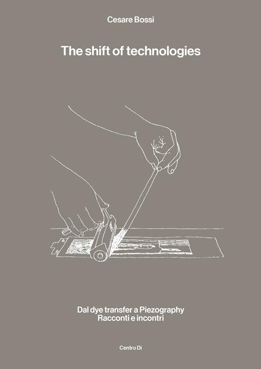 The shift of technologies. Dal dye transfer a Piezography. Racconti e incontri - Cesare Bossi - copertina