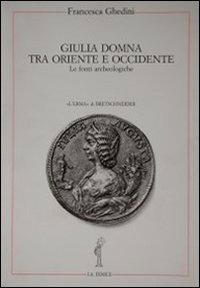 Giulia Domna tra Oriente e Occidente. Le fonti archeologiche - Elena Francesca Ghedini - copertina