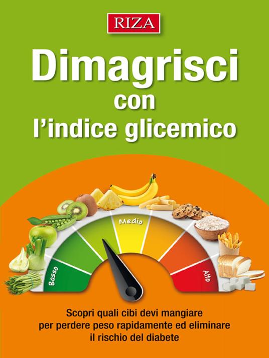 Dimagrisci con l'indice glicemico. Scopri quali cibi devi mangiare per perdere peso rapidamente ed eliminare il rischio del diabete - Edizioni Riza - ebook