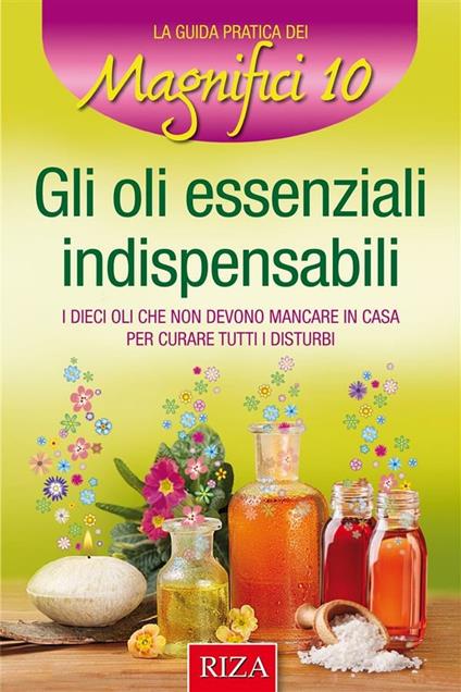 Gli oli essenziali indispensabili. I dieci oli che non devono mancare in casa per curare i disturbi - Istituto Riza di Medicina Psicosomatica - ebook