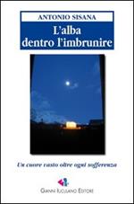 L'alba dentro l'imbrunire. Un cuore vasto oltre ogni sofferenza. Ediz. illustrata