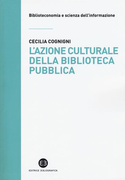 L'azione culturale della biblioteca pubblica. Ruolo sociale, progettualità, buone pratiche - Cecilia Cognigni - copertina