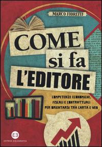 Come si fa l'editore. Competenze economiche, fiscali e contrattuali per orientarsi tra carta e web - Marco Fioretti - copertina