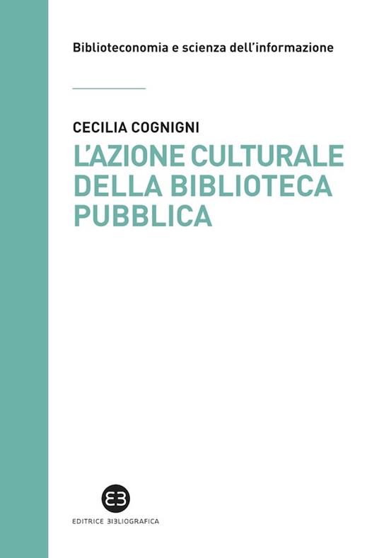 L' azione culturale della biblioteca pubblica. Ruolo sociale, progettualità, buone pratiche - Cecilia Cognigni - ebook