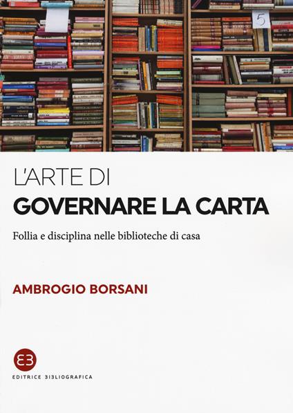 L'arte di governare la carta. Follia e disciplina nelle biblioteche di casa - Ambrogio Borsani - copertina