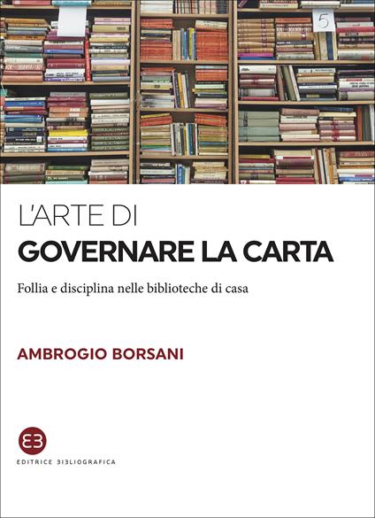 L' arte di governare la carta. Follia e disciplina nelle biblioteche di casa - Ambrogio Borsani - ebook