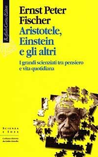 Aristotele, Einstein e gli altri. I grandi scienziati tra pensiero e vita quotidiana - Ernst P. Fischer - copertina