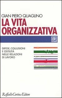 La vita organizzativa. Difese, collusioni e ostilità nelle relazioni di lavoro - Gian Piero Quaglino - copertina