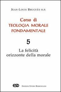 Corso di teologia morale fondamentale. Vol. 5: La felicità orizzonte della morale - Jean-Louis Bruguès - copertina