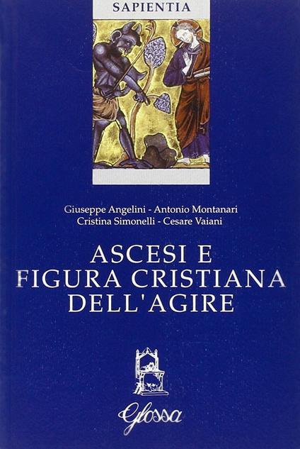 Ascesi e figura cristiana dell'agire. Atti della Giornata di studio (Milano, 20 gennaio 2005) - Antonio Montanari,Giuseppe Angelini,Cristina Simonelli - copertina