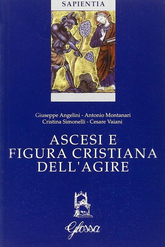 Ascesi e figura cristiana dell'agire. Atti della Giornata di studio (Milano, 20 gennaio 2005) - Antonio Montanari,Giuseppe Angelini,Cristina Simonelli - copertina