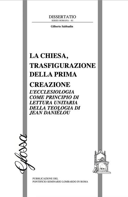 La Chiesa, trasfigurazione della prima creazione. L'ecclesiologia come principio di lettura unitaria della teologia di Jean Daniélou - Gilberto Sabbadin - copertina