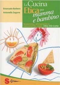La cucina etica per mamma e bambino. Gravidanza, allattamento e svezzamento vegan. Oltre 350 ricette - Emanuela Barbero,Antonella Sagone - copertina