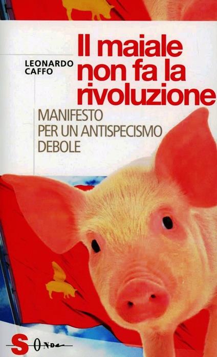Il maiale non fa la rivoluzione. Manifesto per un antispecismo debole - Leonardo Caffo - copertina