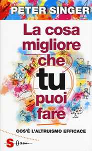 Libro La cosa migliore che tu puoi fare. Cos'è l'altruismo efficace Peter Singer