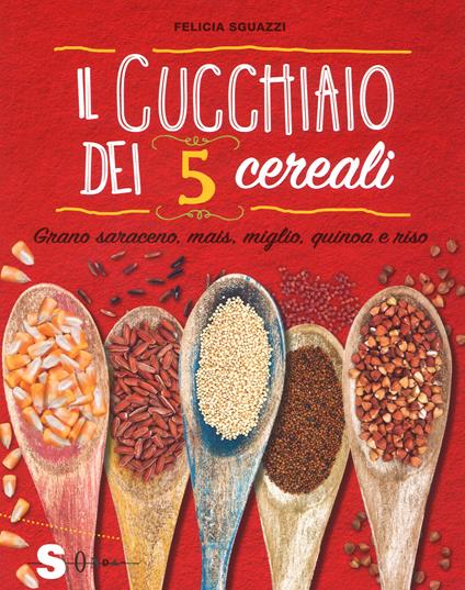 Il cucchiaio dei 5 cereali. Grano saraceno, mais, miglio, quinoa e riso - Felicia Sguazzi - copertina