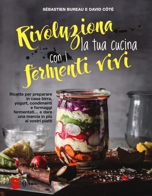 Rivoluziona la tua cucina con i fermenti vivi. Ricette per preparare in casa birra, yogurt, condimenti e formaggi fermentati... e dare una marcia in più ai vostri piatti - Sébastien Bureau,David Côtè - copertina