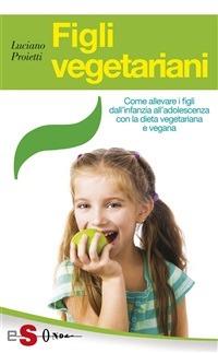 Figli vegetariani. Come allevare i figli dall'infanzia all'adolescenza con la dieta vegetariana e vegana - Luciano Proietti - ebook