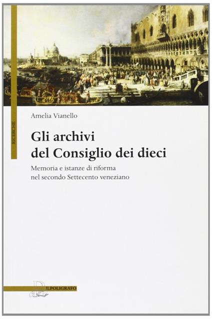 Gli archivi del Consiglio dei Dieci. Memoria e istanze di riforma nel secondo Settecento veneziano - Amelia Vianello - copertina