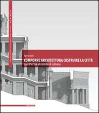 Comporre architettura costruire la città. Joze Plecnik al castello di Lubiana. Ediz. multilingue - Andrea Iorio - copertina