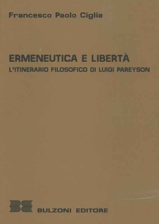 Ermeneutica e libertà. L'itinerario filosofico di Luigi Pareyson - Francesco Paolo Ciglia - copertina