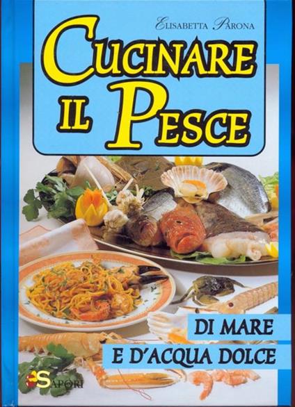 Cucinare il pesce di mare e d'acqua dolce - Elisabetta Parona - copertina