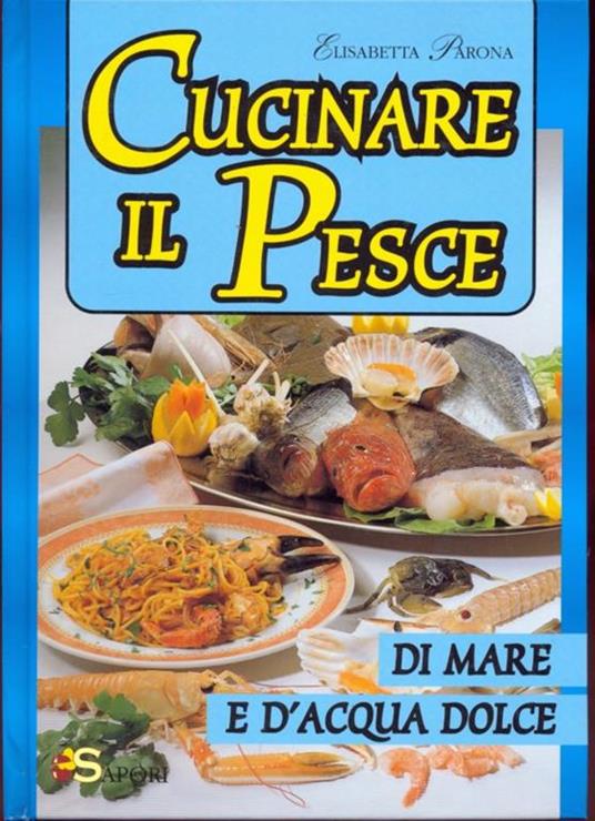 Cucinare il pesce di mare e d'acqua dolce - Elisabetta Parona - copertina