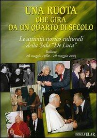 Una ruota che gira da un quarto di secolo. Le attività storico culturali della Sala "De Luca" Belluno 26 maggio 1995 - 26 maggio 2005 - copertina