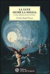 La luce oltre la soglia. Come addomesticare la morte - Charles-Rafaël Payeur - copertina