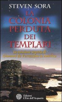 La colonia perduta dei Templari. La missione segreta di Giovanni da Verrazzano in America - Steven Sora - copertina