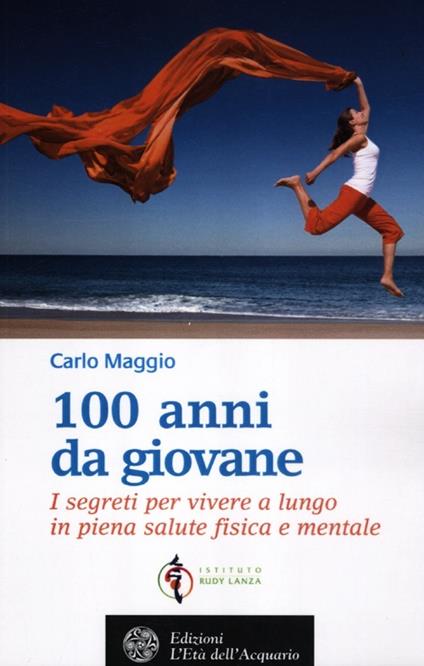 100 anni da giovane. I segreti per vivere a lungo in piena salute fisica e mentale - Carlo Maggio - copertina
