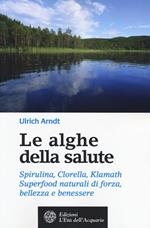 Le alghe della salute. Spirulina, Clorella, Klamath. Superfoods naturali di forza, bellezza e benessere