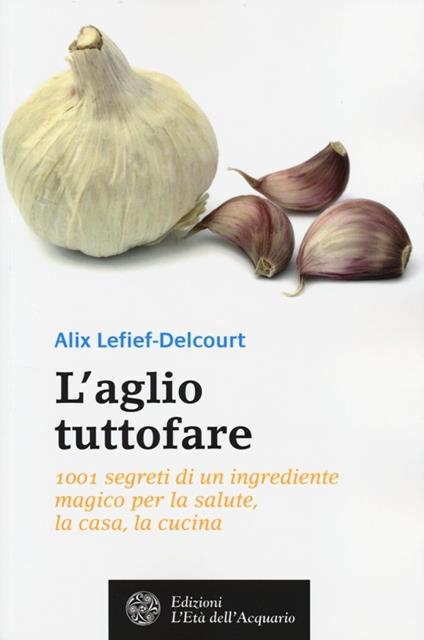 L'aglio tuttofare. 1001 segreti di un ingrediente magico per la salute, la casa, la cucina - Alix Lefief-Delcourt - copertina