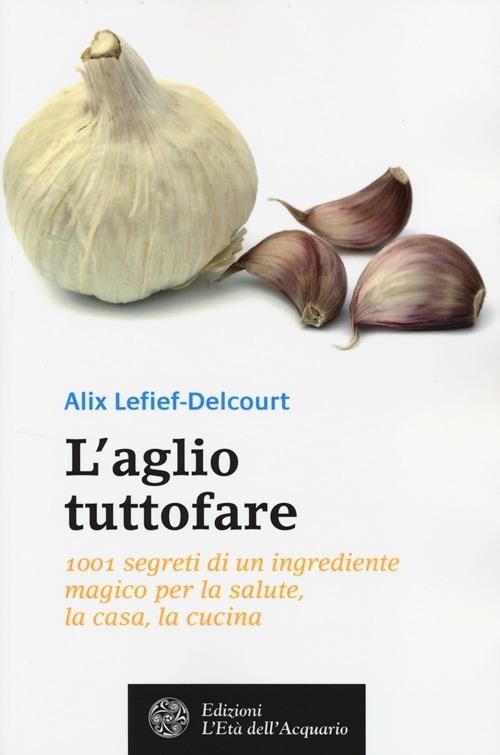 L'aglio tuttofare. 1001 segreti di un ingrediente magico per la salute, la casa, la cucina - Alix Lefief-Delcourt - copertina