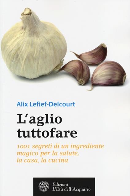 L' aglio tuttofare. 1001 segreti di un ingrediente magico per la salute, la casa, la cucina - Alix Lefief-Delcourt - copertina