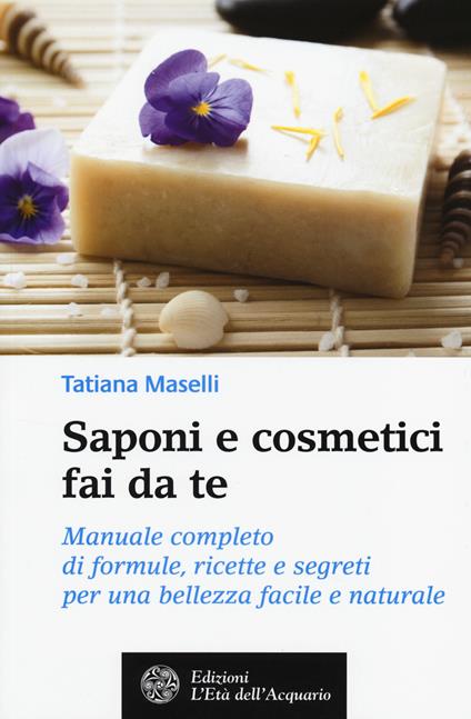 Saponi e cosmetici fai da te. Manuale completo di formule, ricette e segreti per una bellezza facile e naturale - Tatiana Maselli - copertina