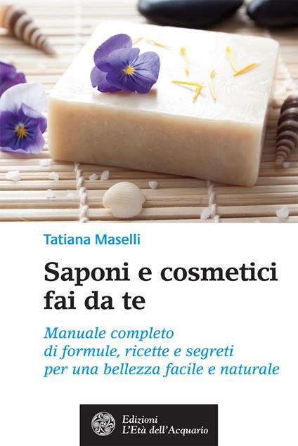 Saponi e cosmetici fai da te. Manuale completo di formule, ricette e segreti per una bellezza facile e naturale - Tatiana Maselli - ebook