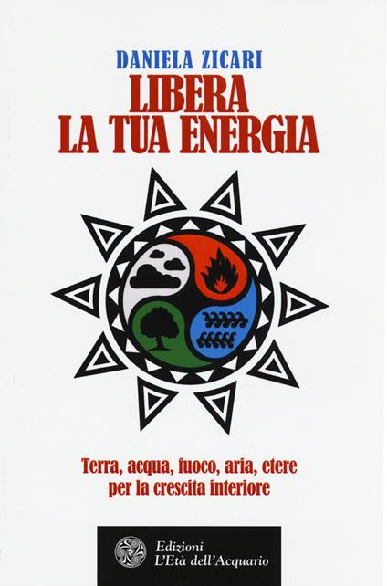 Libera la tua energia. Terra, acqua, fuoco, aria, etere per la crescita interiore - Daniela Zicari - copertina