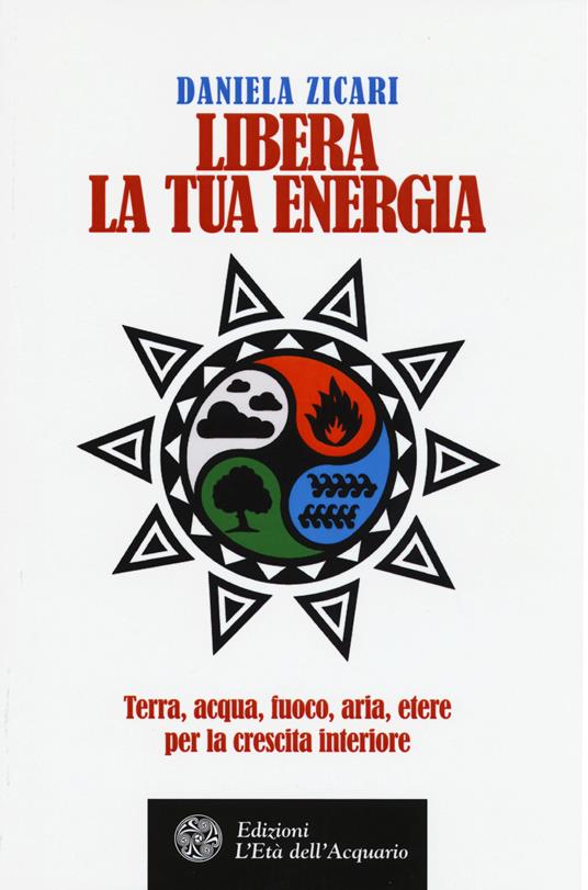 Libera la tua energia. Terra, acqua, fuoco, aria, etere per la crescita interiore - Daniela Zicari - copertina