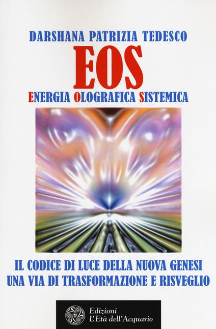 Eos. Energia olografica sistemica. Il codice di luce della Nuova Genesi. Una via di trasformazione e risveglio - Darshana Patrizia Tedesco - copertina