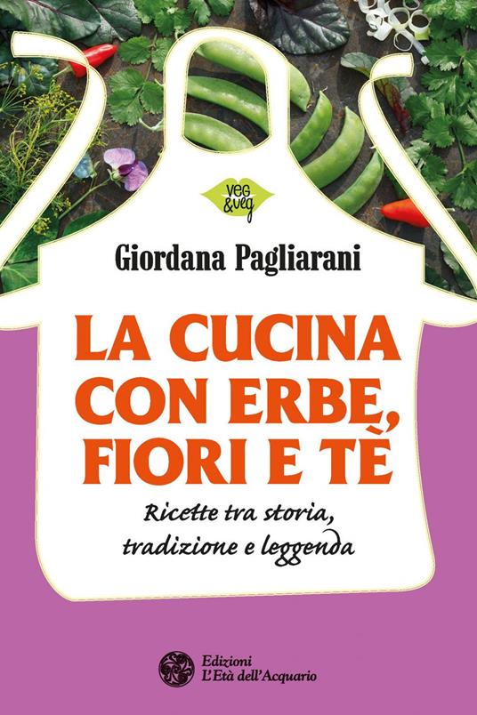 La cucina con erbe, fiori e tè. Ricette tra storia, tradizione e leggenda - Giordana Pagliarani - copertina