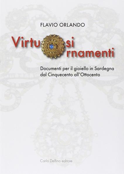 Virtuosi ornamenti. Documenti per il gioiello in Sardegna dal Cinquecento all'Ottocento - Flavio Orlando - copertina