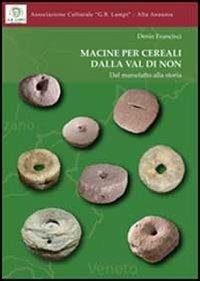Macine per cereali dalla Val di Non. Dal manufatto alla storia - Denis Francisci - copertina