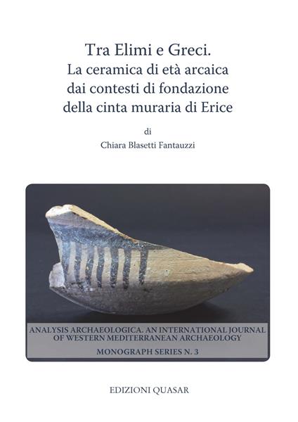 Tra Elimi e Greci. La ceramica di età arcaica dai contesti di fondazione della cinta muraria di Erice - Chiara Blasetti Fantauzzi - copertina