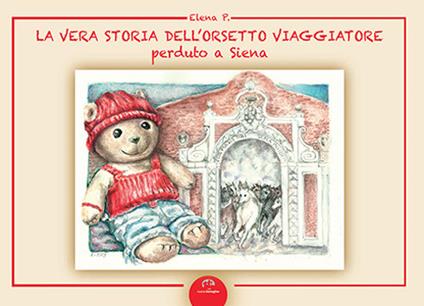 La vera storia dell'orsetto viaggiatore perduto a Siena. Ediz. illustrata - Elena P. - copertina
