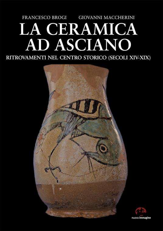 La ceramica ad Asciano. Ritrovamenti nel centro storico (secoli XIV-XIX) - Francesco Brogi,Giovanni Maccherini - copertina