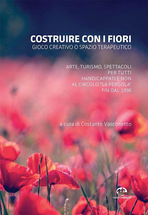 Costruire con i fiori. Gioco creativo o spazio terapeutico. Arte, turismo, spettacoli per tutti, handicappati e non al Circolo La Pergola fin dal 1996 - copertina