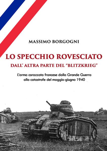 Lo specchio rovesciato. Dall'altra parte del «Blitzkrieg». L'arma corazzata francese dalla Grande Guerra alla catastrofe del maggio-giugno 1940 - Massimo Borgogni - copertina
