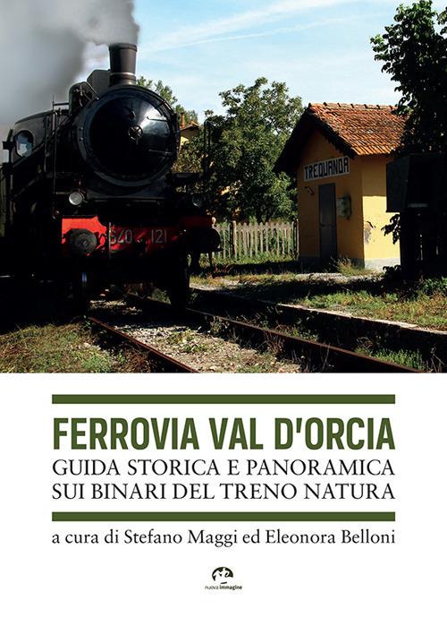 Ferrovia Val d'Orcia. Guida storica e panoramica sui binari del Treno Natura - Stefano Maggi,Eleonora Belloni - copertina