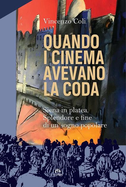 Quando i cinema avevano la coda. Siena in platea. Splendore e fine di un sogno popolare - copertina